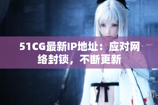 51CG最新IP地址：应对网络封锁，不断更新