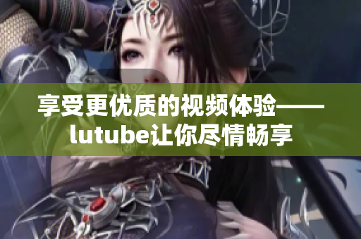 享受更优质的视频体验——lutube让你尽情畅享
