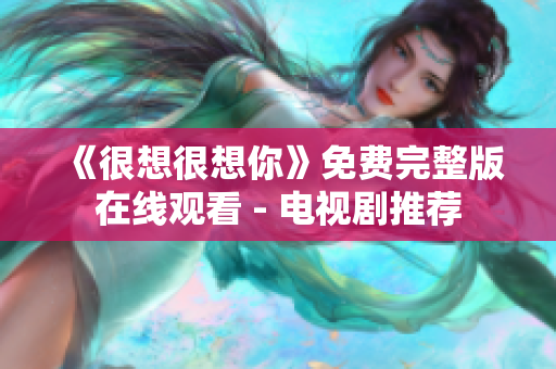 《很想很想你》免费完整版在线观看 - 电视剧推荐