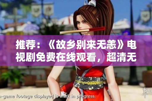 推荐：《故乡别来无恙》电视剧免费在线观看，超清无广告！