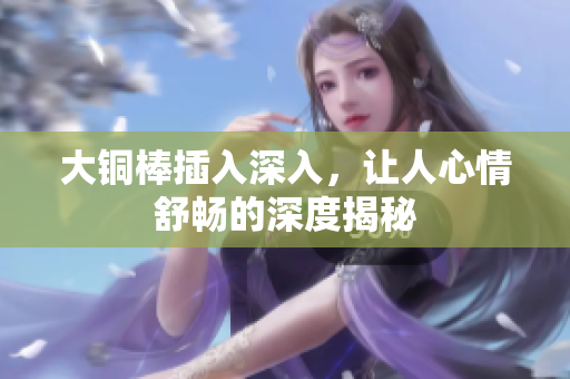 大铜棒插入深入，让人心情舒畅的深度揭秘