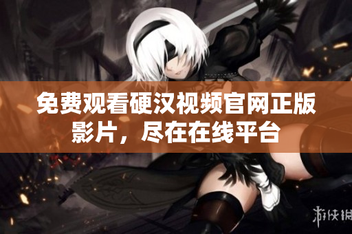 免费观看硬汉视频官网正版影片，尽在在线平台