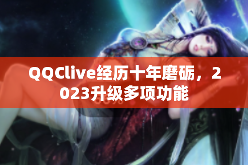 QQClive经历十年磨砺，2023升级多项功能