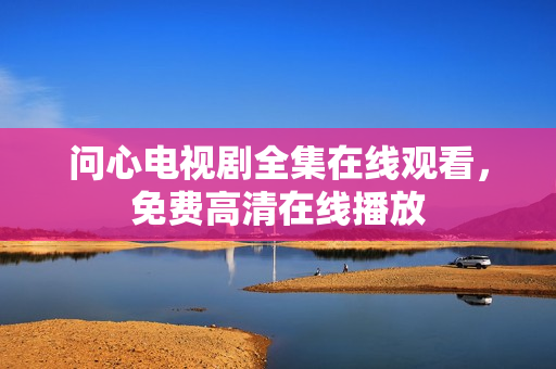 问心电视剧全集在线观看，免费高清在线播放