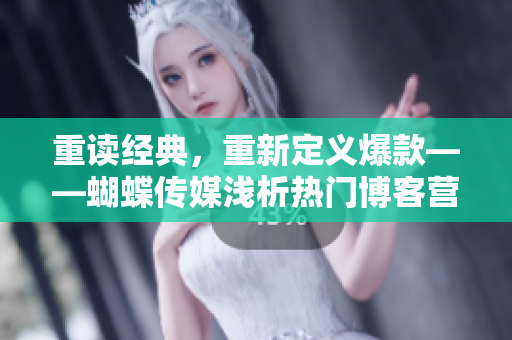 重读经典，重新定义爆款——蝴蝶传媒浅析热门博客营销秘籍
