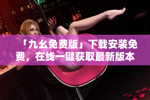 「九幺免费版」下载安装免费，在线一键获取最新版本