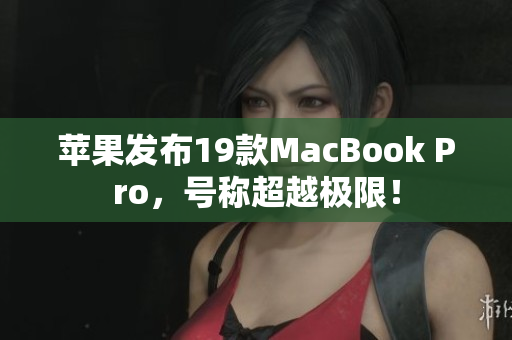 苹果发布19款MacBook Pro，号称超越极限！