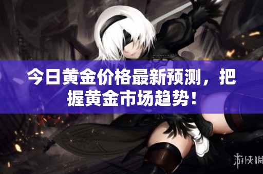 今日黄金价格最新预测，把握黄金市场趋势！