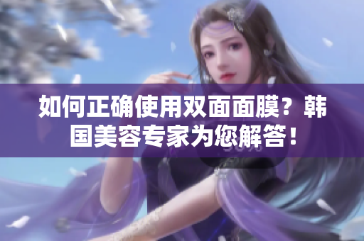如何正确使用双面面膜？韩国美容专家为您解答！