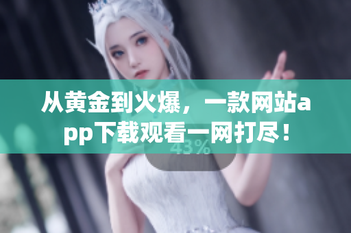 从黄金到火爆，一款网站app下载观看一网打尽！