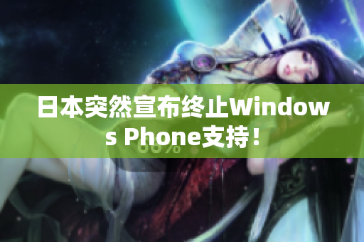 日本突然宣布终止Windows Phone支持！