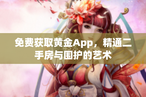 免费获取黄金App，精通二手房与围护的艺术