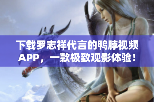 下载罗志祥代言的鸭脖视频APP，一款极致观影体验！