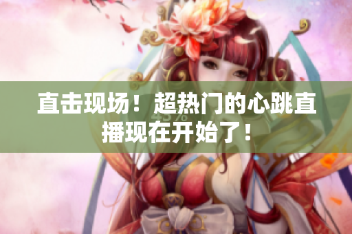 直击现场！超热门的心跳直播现在开始了！