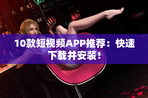 10款短视频APP推荐：快速下载并安装！