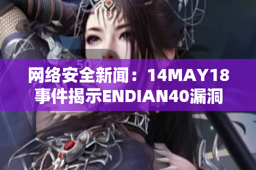 网络安全新闻：14MAY18事件揭示ENDIAN40漏洞