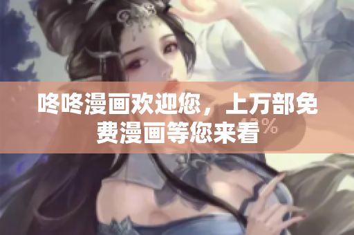 咚咚漫画欢迎您，上万部免费漫画等您来看