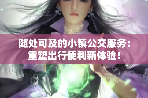 随处可及的小镇公交服务：重塑出行便利新体验！