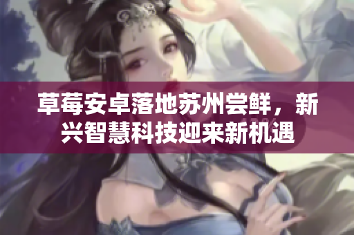 草莓安卓落地苏州尝鲜，新兴智慧科技迎来新机遇