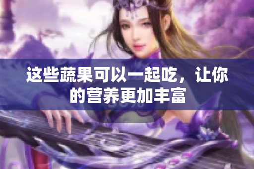 这些蔬果可以一起吃，让你的营养更加丰富