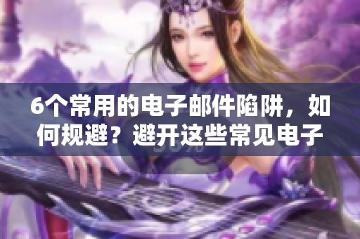 6个常用的电子邮件陷阱，如何规避？避开这些常见电子邮件陷阱，保护你的安全！
