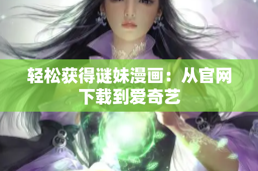 轻松获得谜妹漫画：从官网下载到爱奇艺