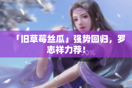 「旧草莓丝瓜」强势回归，罗志祥力荐！