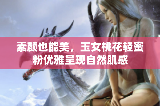 素颜也能美，玉女桃花轻蜜粉优雅呈现自然肌感