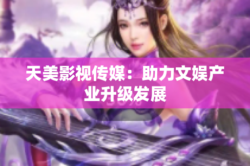 天美影视传媒：助力文娱产业升级发展