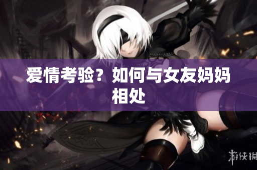爱情考验？如何与女友妈妈相处