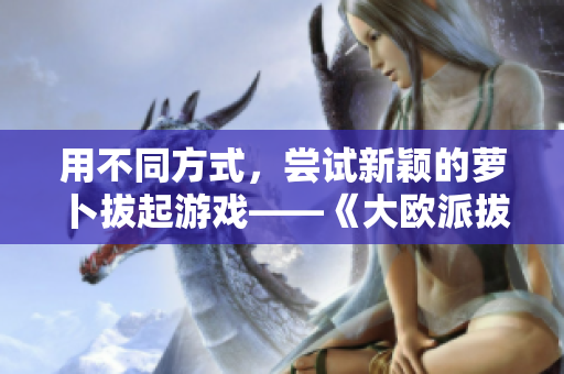 用不同方式，尝试新颖的萝卜拔起游戏——《大欧派拔萝卜》