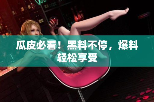 瓜皮必看！黑料不停，爆料轻松享受