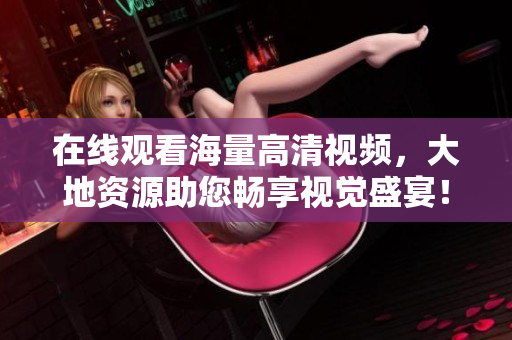 在线观看海量高清视频，大地资源助您畅享视觉盛宴！
