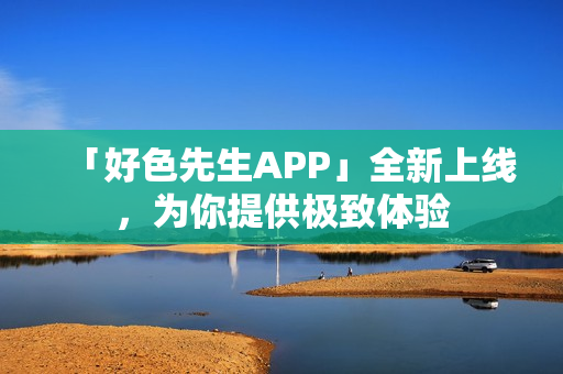 「好色先生APP」全新上线，为你提供极致体验