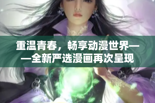 重温青春，畅享动漫世界——全新严选漫画再次呈现