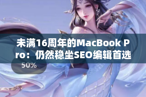 未满16周年的MacBook Pro：仍然稳坐SEO编辑首选