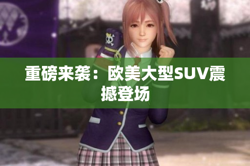 重磅来袭：欧美大型SUV震撼登场