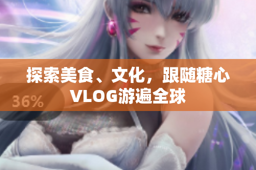 探索美食、文化，跟随糖心VLOG游遍全球