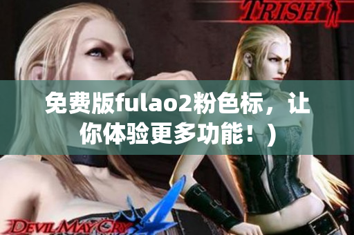 免费版fulao2粉色标，让你体验更多功能！)