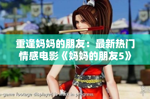 重逢妈妈的朋友：最新热门情感电影《妈妈的朋友5》