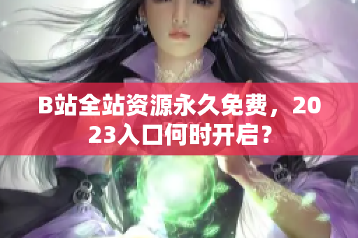 B站全站资源永久免费，2023入口何时开启？