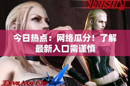 今日热点：网络瓜分！了解最新入口需谨慎