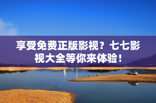 享受免费正版影视？七七影视大全等你来体验！