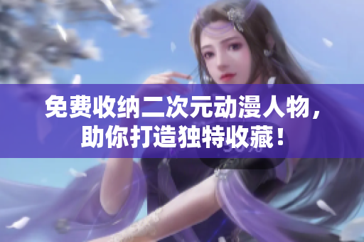 免费收纳二次元动漫人物，助你打造独特收藏！