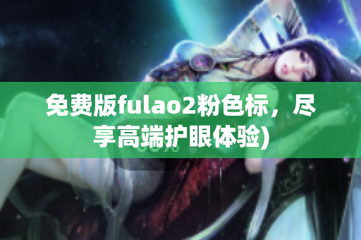 免费版fulao2粉色标，尽享高端护眼体验)