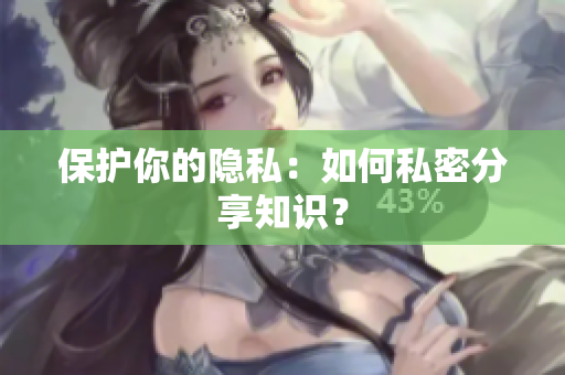 保护你的隐私：如何私密分享知识？