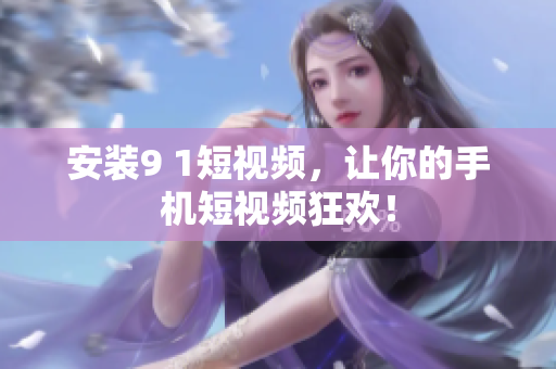 安装9 1短视频，让你的手机短视频狂欢！