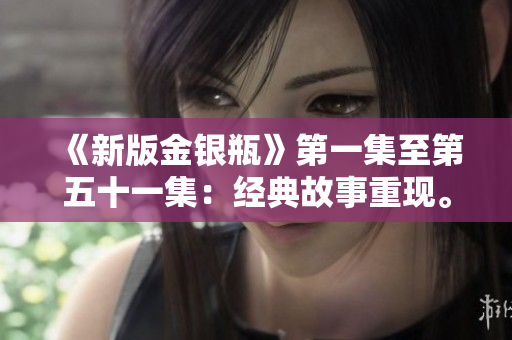 《新版金银瓶》第一集至第五十一集：经典故事重现。