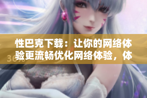 性巴克下载：让你的网络体验更流畅优化网络体验，体验更流畅的性巴克下载
