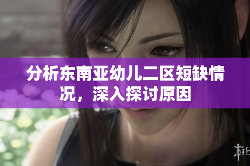 分析东南亚幼儿二区短缺情况，深入探讨原因